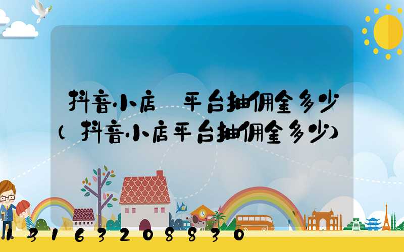 抖音小店_平台抽佣金多少(抖音小店平台抽佣金多少)