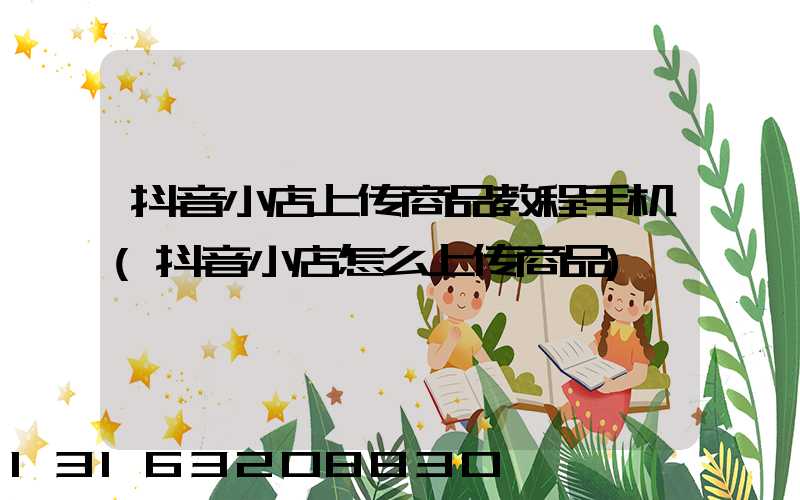 抖音小店上传商品教程手机(抖音小店怎么上传商品)