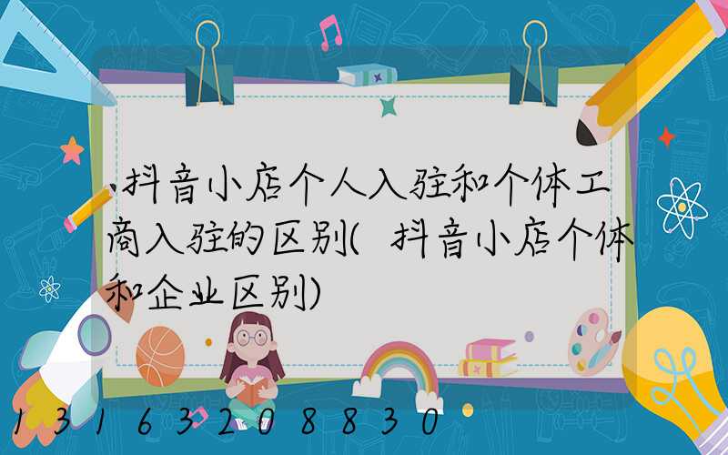 抖音小店个人入驻和个体工商入驻的区别(抖音小店个体和企业区别)