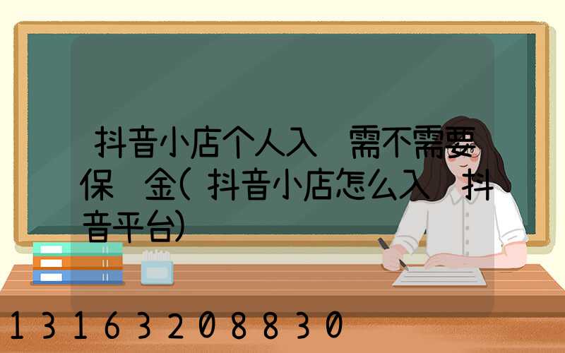 抖音小店个人入驻需不需要保证金(抖音小店怎么入驻抖音平台)