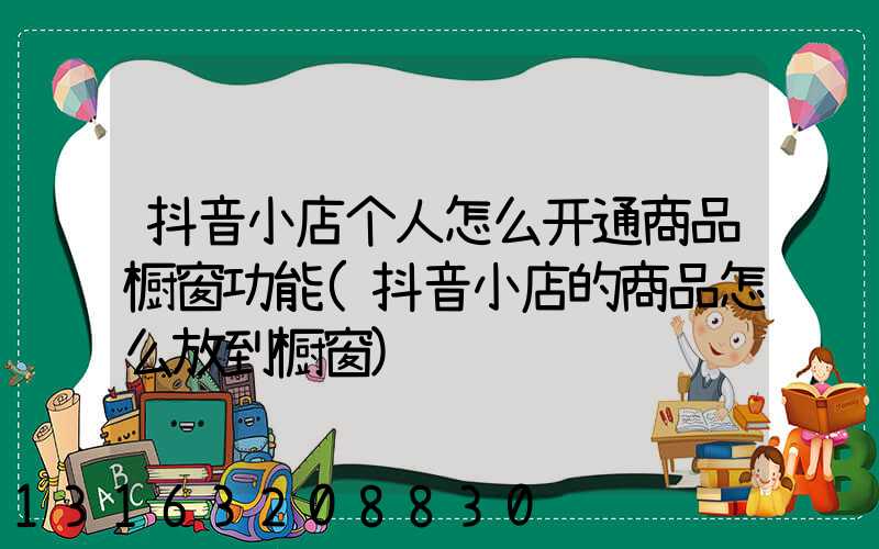 抖音小店个人怎么开通商品橱窗功能(抖音小店的商品怎么放到橱窗)