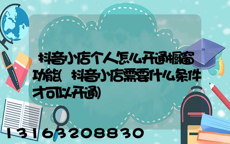 抖音小店个人怎么开通橱窗功能(抖音小店需要什么条件才可以开通)