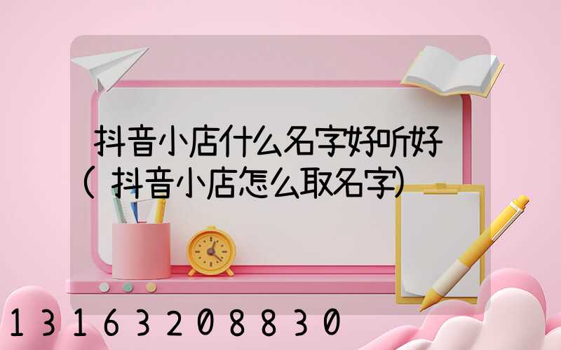 抖音小店什么名字好听好记(抖音小店怎么取名字)