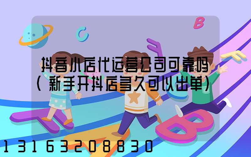 抖音小店代运营公司可靠吗(新手开抖店多久可以出单)