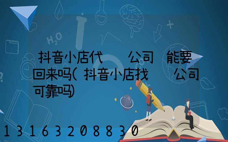 抖音小店代运营公司钱能要回来吗(抖音小店找运营公司可靠吗)