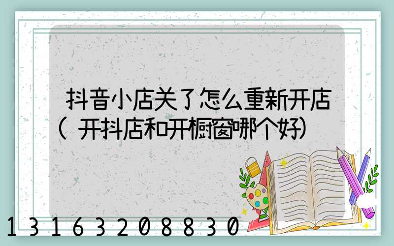 抖音小店关了怎么重新开店(开抖店和开橱窗哪个好)