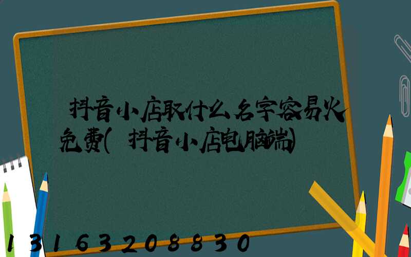 抖音小店取什么名字容易火免费(抖音小店电脑端)