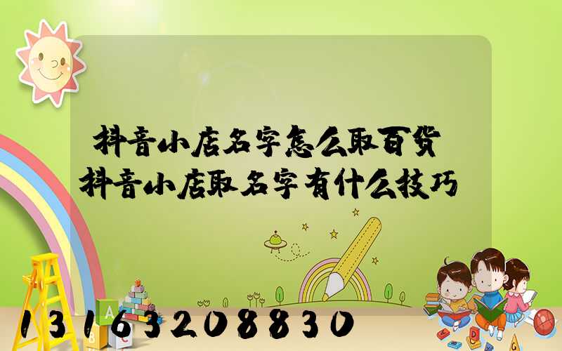 抖音小店名字怎么取百货(抖音小店取名字有什么技巧)