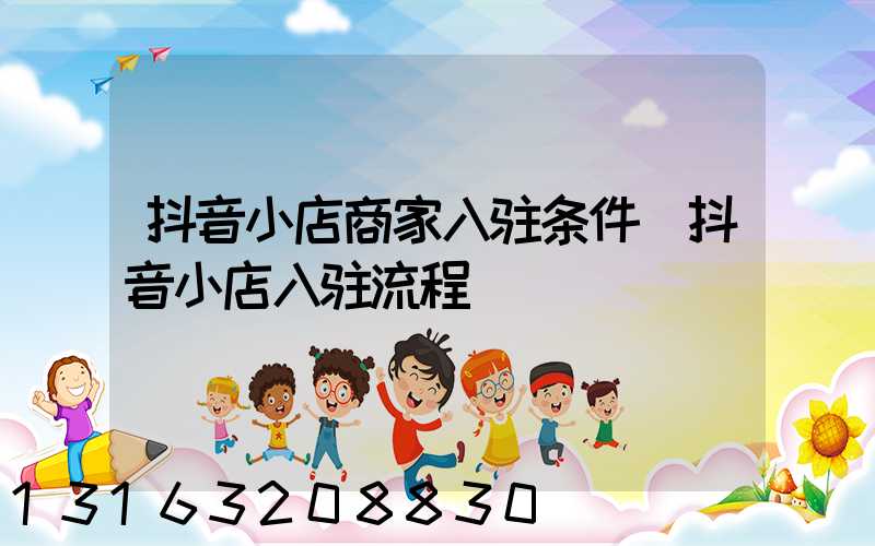抖音小店商家入驻条件(抖音小店入驻流程)