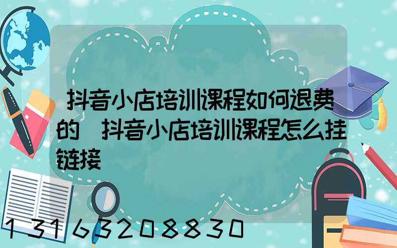 抖音小店培训课程如何退费的(抖音小店培训课程怎么挂链接)