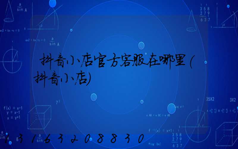 抖音小店官方客服在哪里(抖音小店)