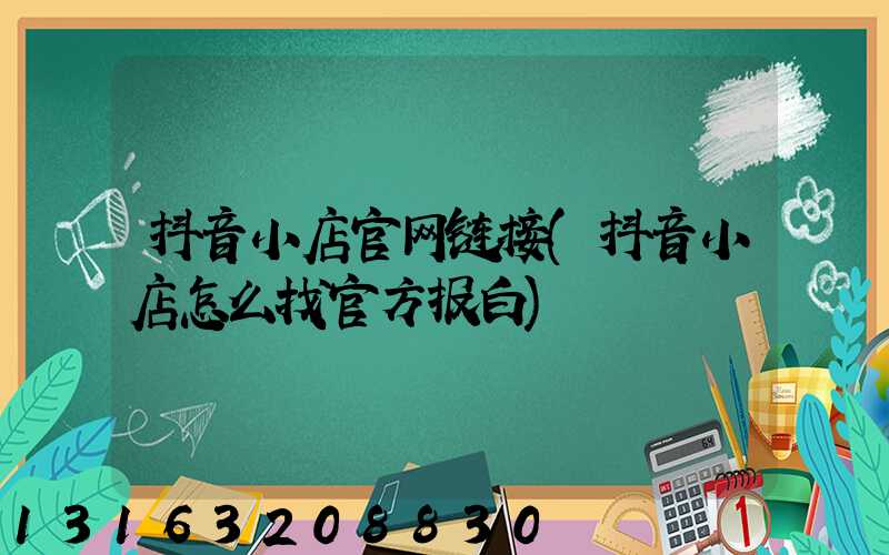抖音小店官网链接(抖音小店怎么找官方报白)