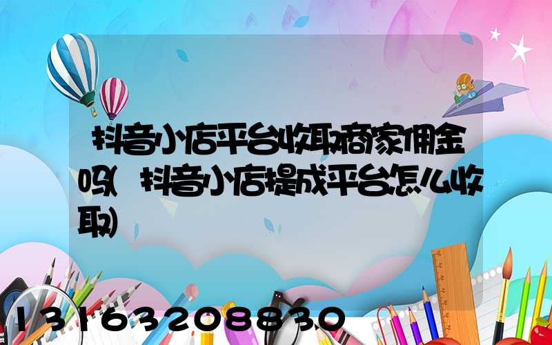 抖音小店平台收取商家佣金吗(抖音小店提成平台怎么收取)