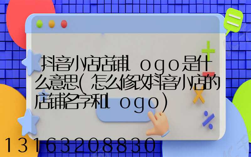 抖音小店店铺logo是什么意思(怎么修改抖音小店的店铺名字和logo)