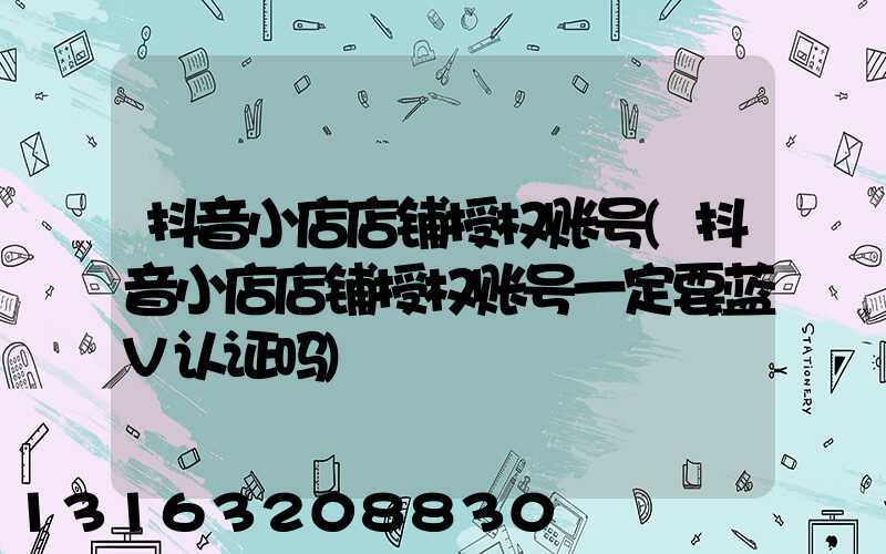 抖音小店店铺授权账号(抖音小店店铺授权账号一定要蓝V认证吗)