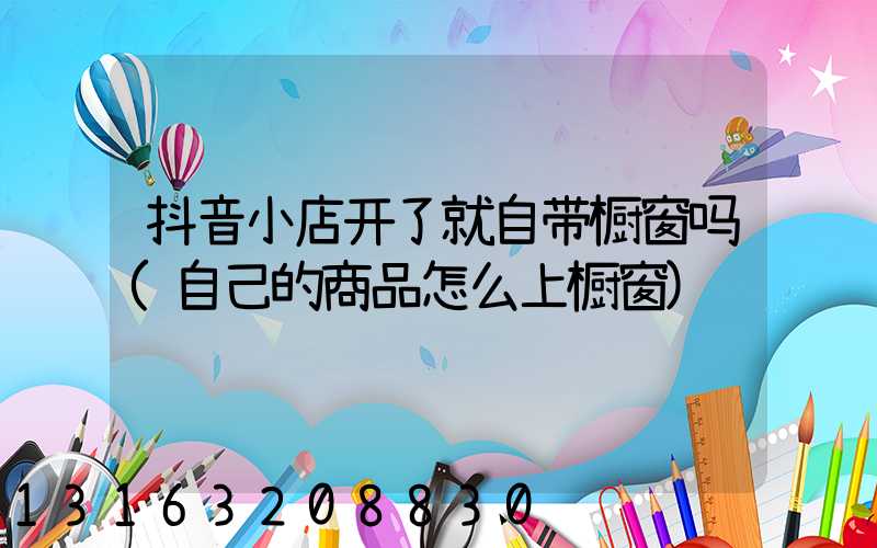 抖音小店开了就自带橱窗吗(自己的商品怎么上橱窗)