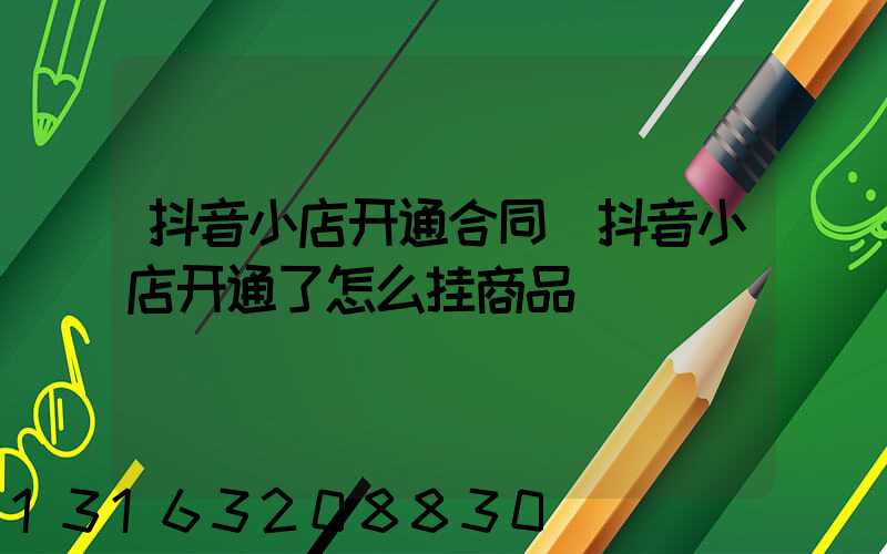 抖音小店开通合同(抖音小店开通了怎么挂商品)