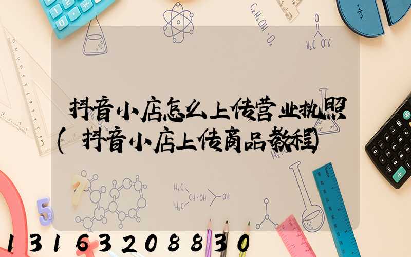 抖音小店怎么上传营业执照(抖音小店上传商品教程)