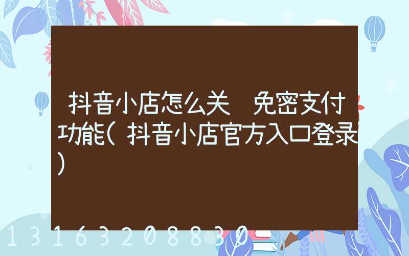 抖音小店怎么关闭免密支付功能(抖音小店官方入口登录)
