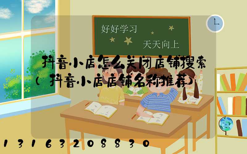 抖音小店怎么关闭店铺搜索(抖音小店店铺名称推荐)