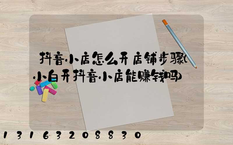 抖音小店怎么开店铺步骤(小白开抖音小店能赚钱吗)