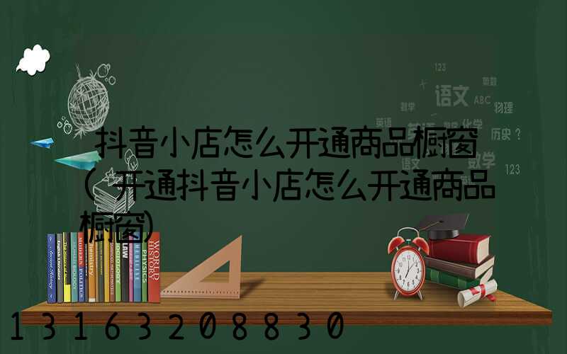 抖音小店怎么开通商品橱窗(开通抖音小店怎么开通商品橱窗)