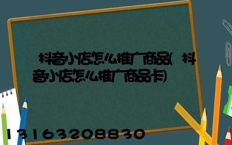 抖音小店怎么推广商品(抖音小店怎么推广商品卡)