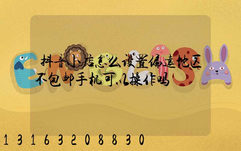 抖音小店怎么设置偏远地区不包邮手机可以操作吗