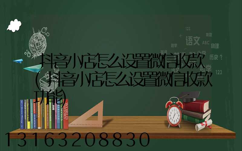 抖音小店怎么设置微信收款(抖音小店怎么设置微信收款功能)