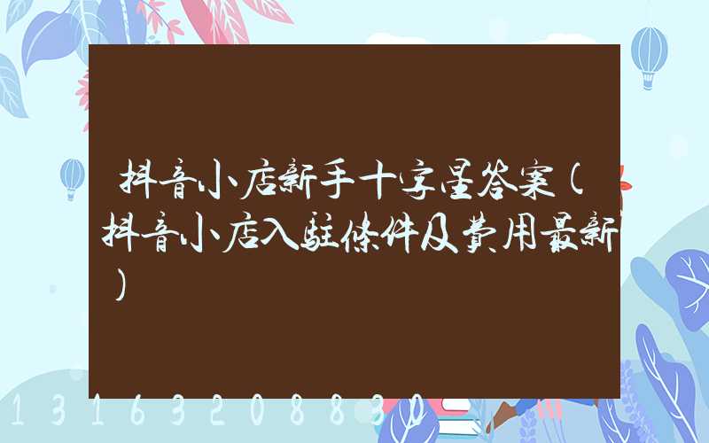 抖音小店新手十字星答案(抖音小店入驻条件及费用最新)