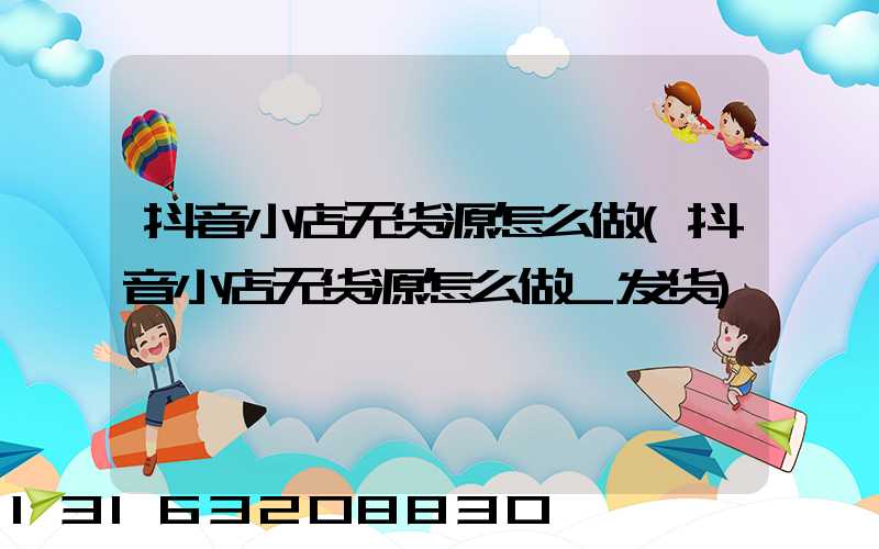 抖音小店无货源怎么做(抖音小店无货源怎么做_发货)