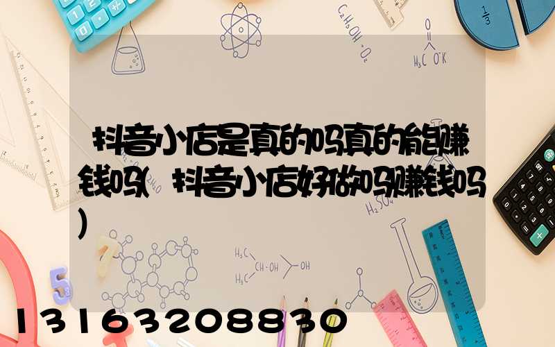 抖音小店是真的吗真的能赚钱吗(抖音小店好做吗赚钱吗)