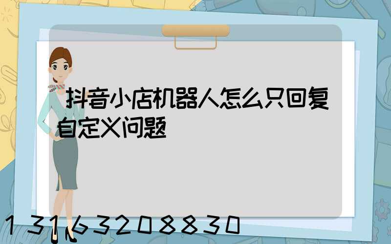 抖音小店机器人怎么只回复自定义问题