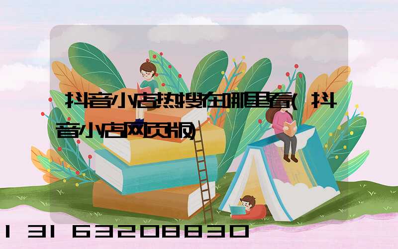 抖音小店热搜在哪里看(抖音小店网页版)