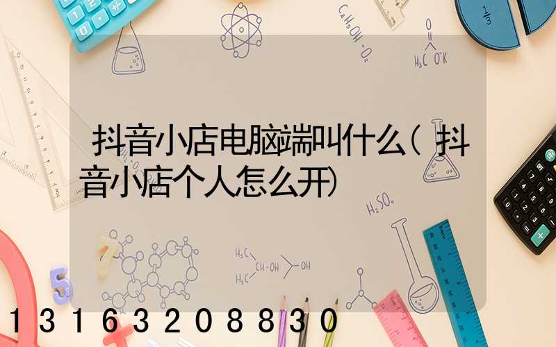 抖音小店电脑端叫什么(抖音小店个人怎么开)