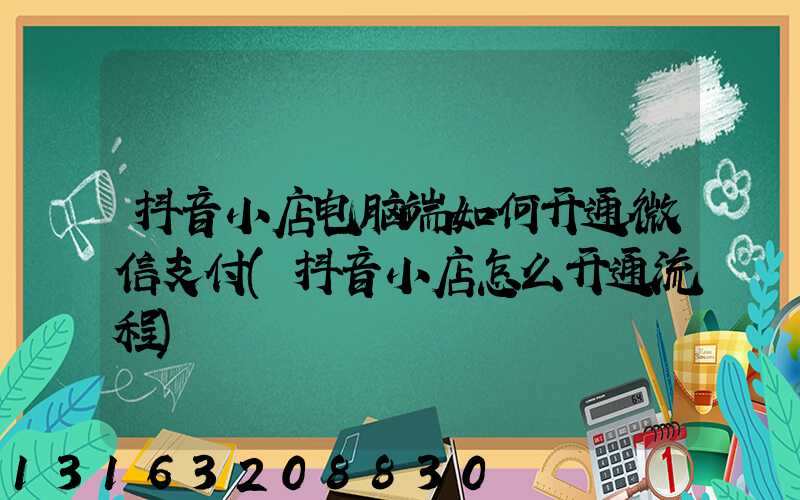 抖音小店电脑端如何开通微信支付(抖音小店怎么开通流程)