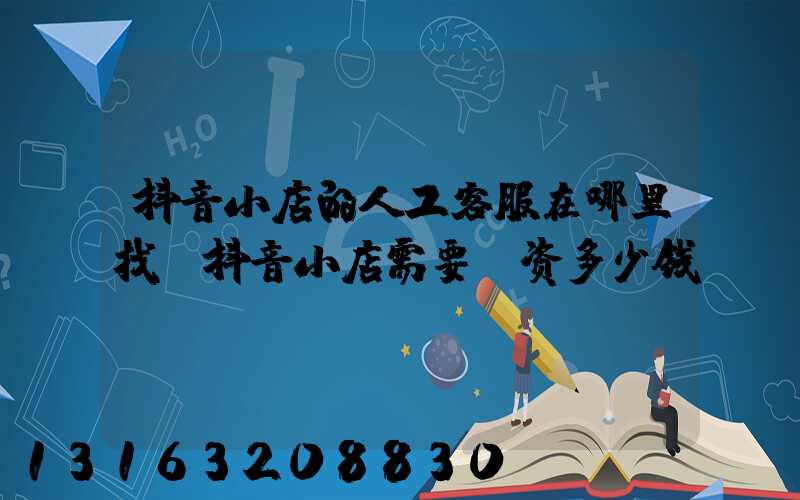 抖音小店的人工客服在哪里找(抖音小店需要投资多少钱)