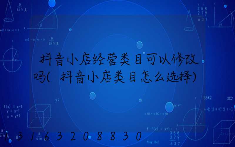 抖音小店经营类目可以修改吗(抖音小店类目怎么选择)