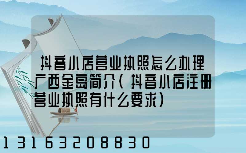 抖音小店营业执照怎么办理广西金岛简介(抖音小店注册营业执照有什么要求)