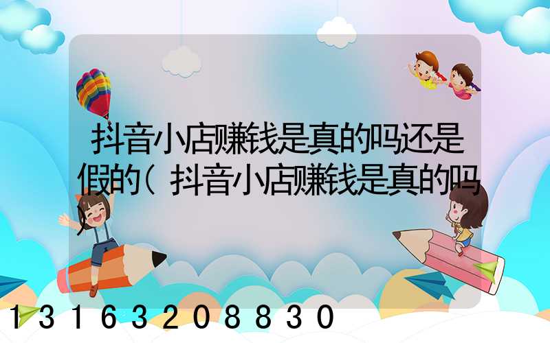 抖音小店赚钱是真的吗还是假的(抖音小店赚钱是真的吗)
