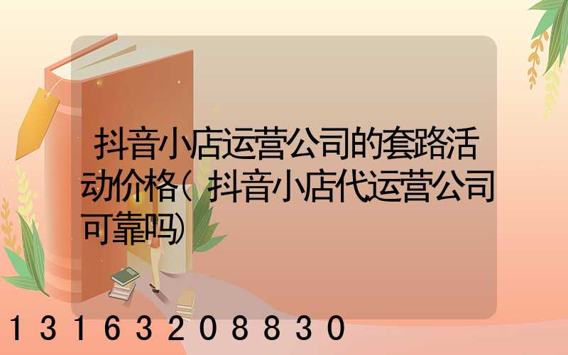 抖音小店运营公司的套路活动价格(抖音小店代运营公司可靠吗)