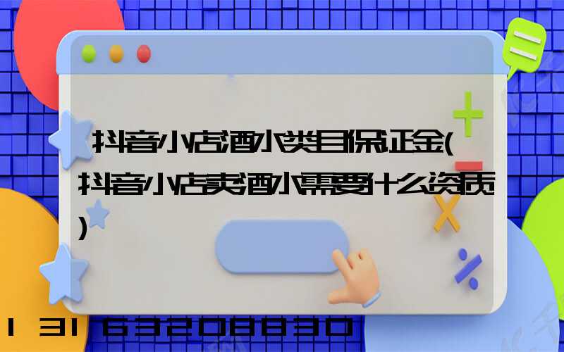 抖音小店酒水类目保证金(抖音小店卖酒水需要什么资质)
