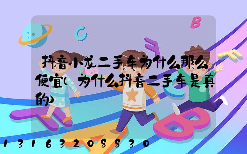 抖音小龙二手车为什么那么便宜(为什么抖音二手车是真的)