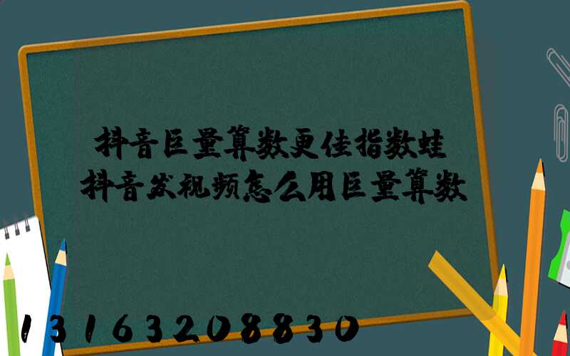 抖音巨量算数更佳指数蛙(抖音发视频怎么用巨量算数)