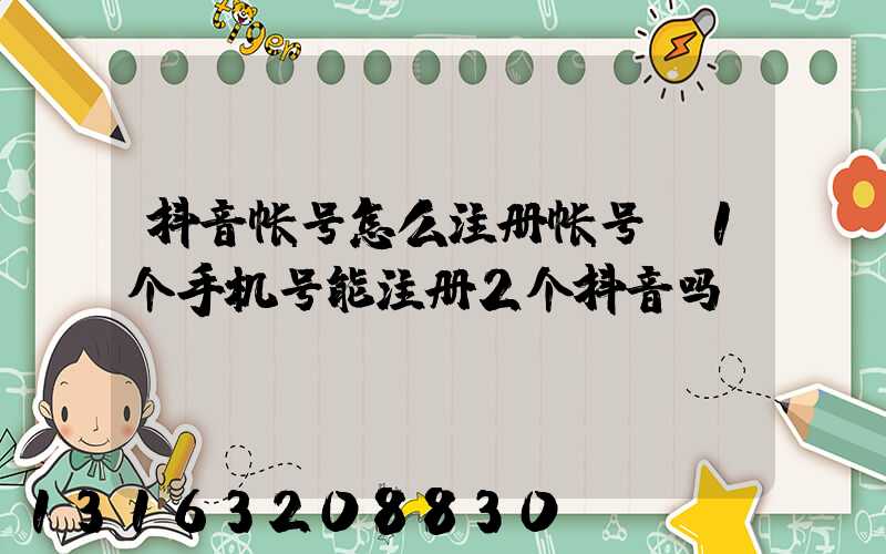 抖音帐号怎么注册帐号(1个手机号能注册2个抖音吗)