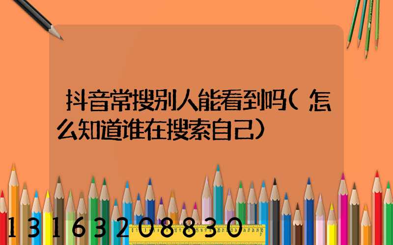 抖音常搜别人能看到吗(怎么知道谁在搜索自己)