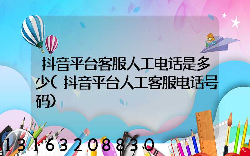 抖音平台客服人工电话是多少(抖音平台人工客服电话号码)