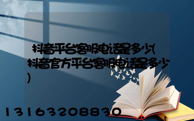 抖音平台客服电话是多少(抖音官方平台客服电话是多少)