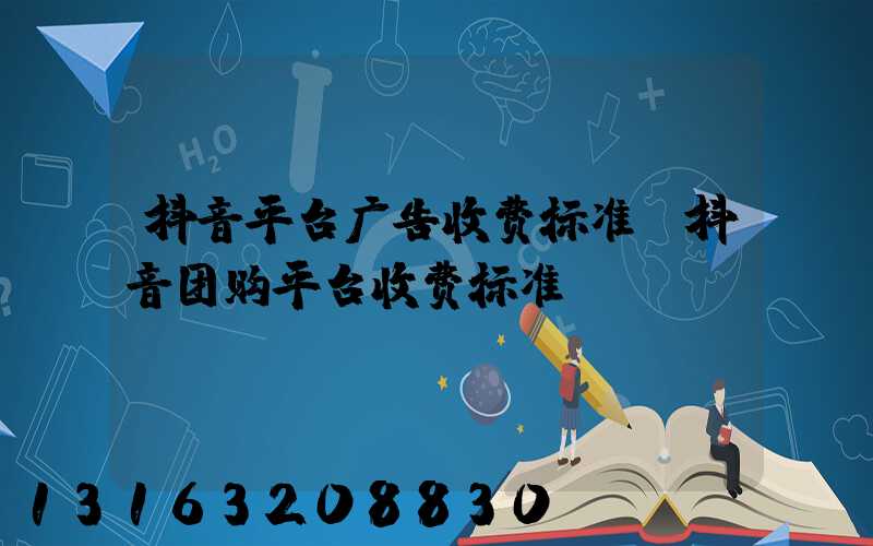 抖音平台广告收费标准(抖音团购平台收费标准)