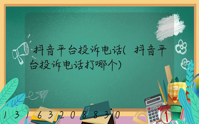 抖音平台投诉电话(抖音平台投诉电话打哪个)